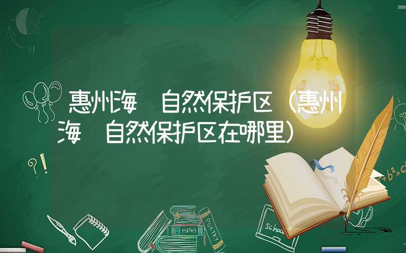惠州海龟自然保护区（惠州海龟自然保护区在哪里）