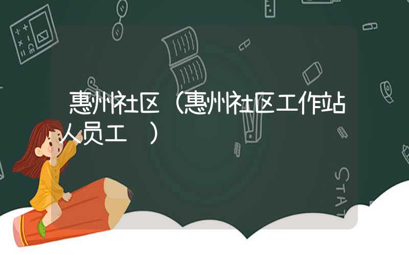 惠州社区（惠州社区工作站人员工资）