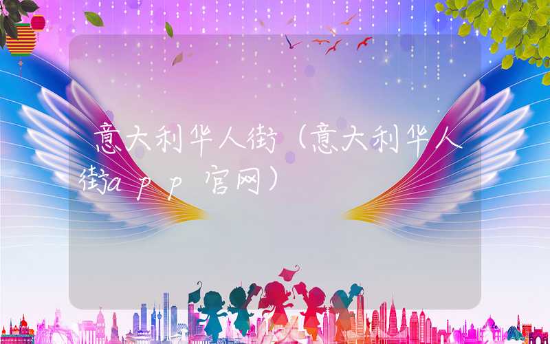 意大利华人街（意大利华人街app官网）