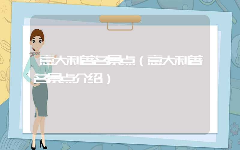 意大利著名景点（意大利著名景点介绍）