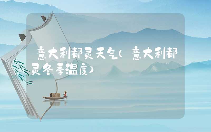 意大利都灵天气（意大利都灵冬季温度）