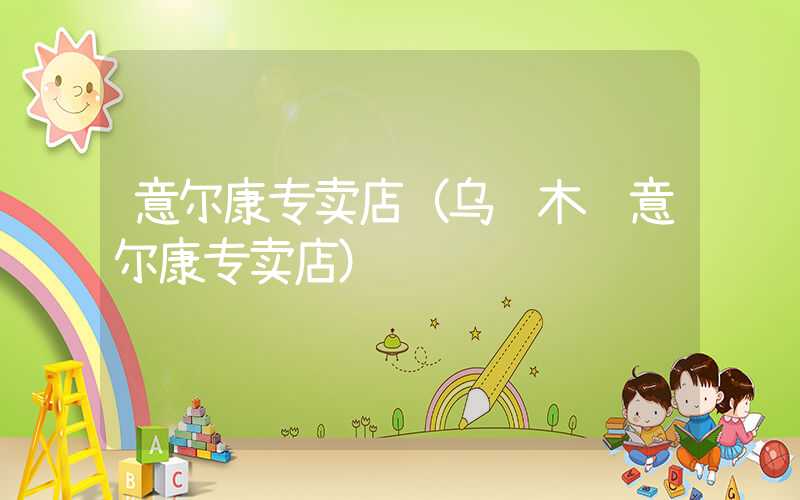 意尔康专卖店（乌鲁木齐意尔康专卖店）