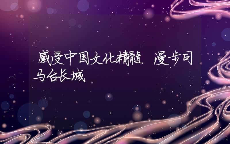 感受中国文化精髓,漫步司马台长城