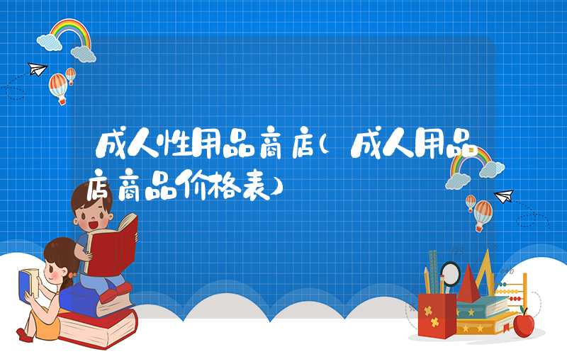成人性用品商店（成人用品店商品价格表）