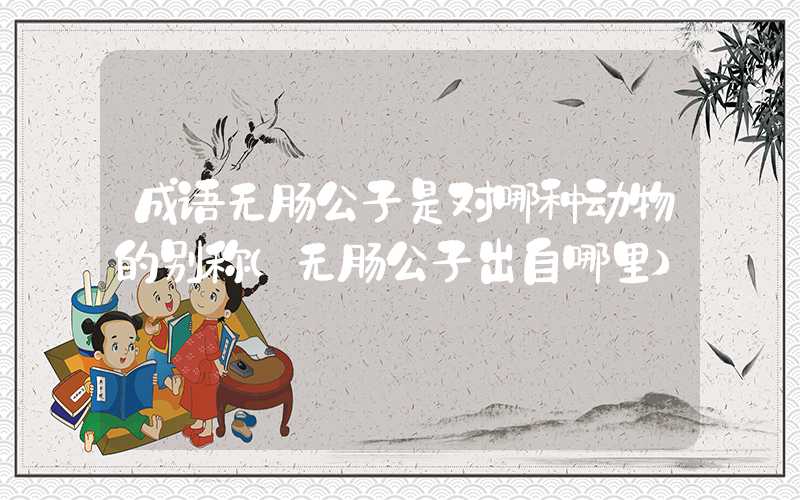 成语无肠公子是对哪种动物的别称（无肠公子出自哪里）