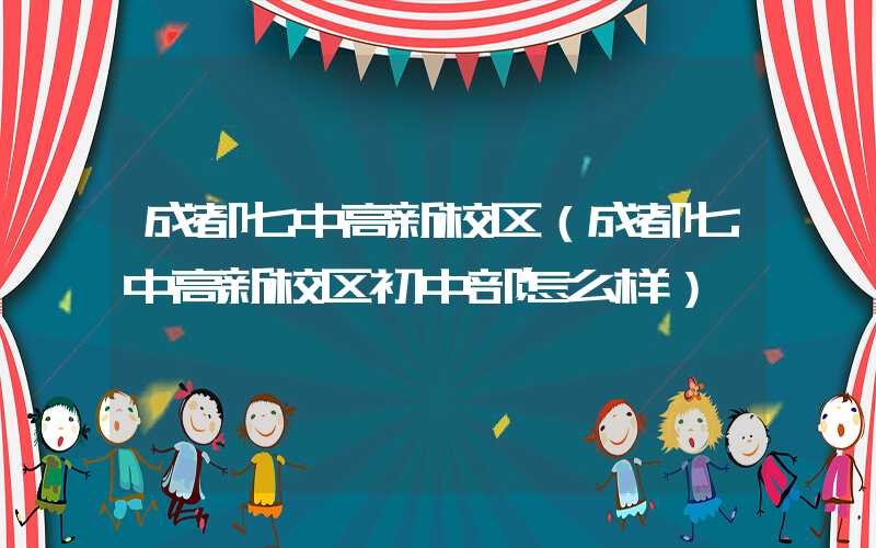 成都七中高新校区（成都七中高新校区初中部怎么样）