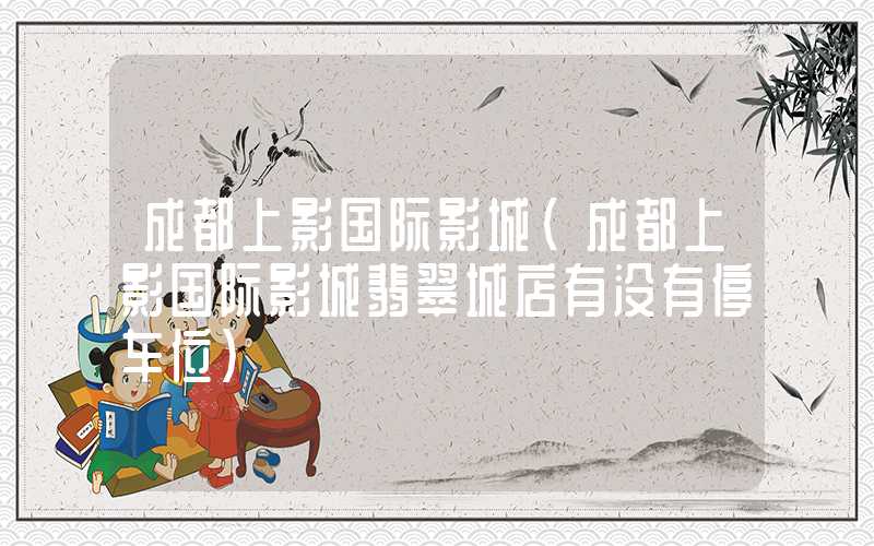 成都上影国际影城（成都上影国际影城翡翠城店有没有停车位）