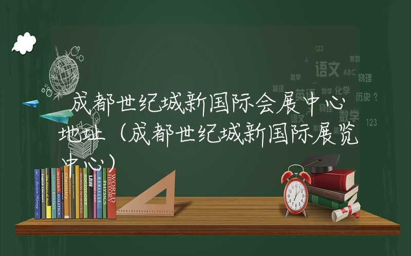 成都世纪城新国际会展中心地址（成都世纪城新国际展览中心）