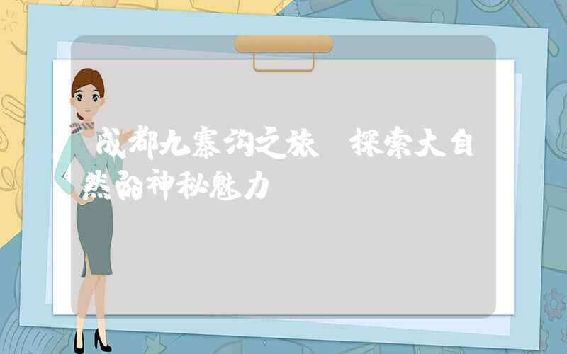 成都九寨沟之旅:探索大自然的神秘魅力