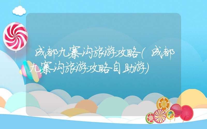 成都九寨沟旅游攻略（成都九寨沟旅游攻略自助游）