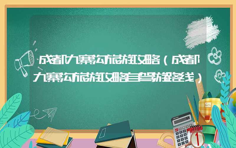 成都九寨沟旅游攻略(成都九寨沟旅游攻略自驾游路线)