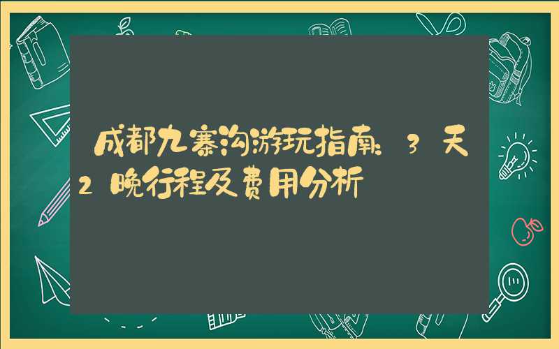 成都九寨沟游玩指南：3天2晚行程及费用分析