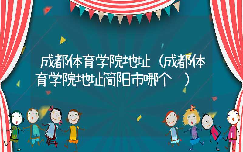 成都体育学院地址（成都体育学院地址简阳市哪个镇）