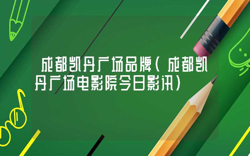 成都凯丹广场品牌(成都凯丹广场电影院今日影讯)