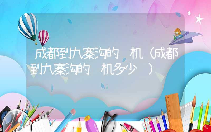 成都到九寨沟的飞机（成都到九寨沟的飞机多少钱）
