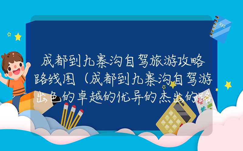 成都到九寨沟自驾旅游攻略路线图（成都到九寨沟自驾游出色的卓越的优异的杰出的路线图）