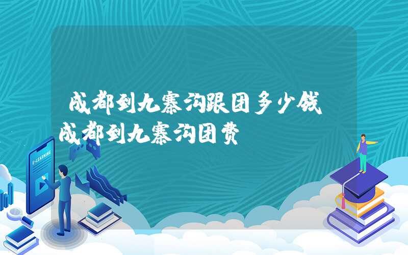 成都到九寨沟跟团多少钱（成都到九寨沟团费）