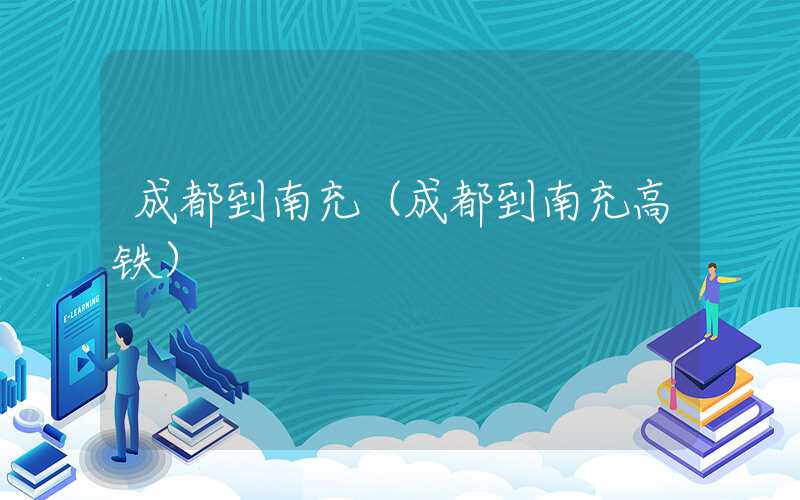 成都到南充（成都到南充高铁）