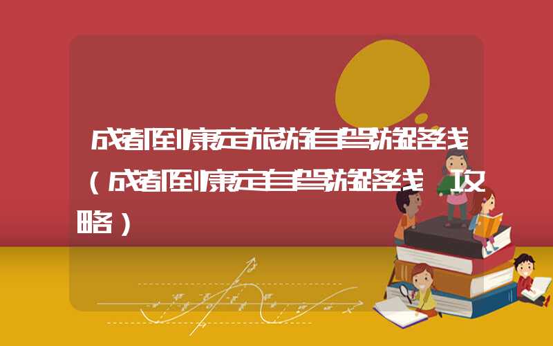 成都到康定旅游自驾游路线(成都到康定自驾游路线 攻略)