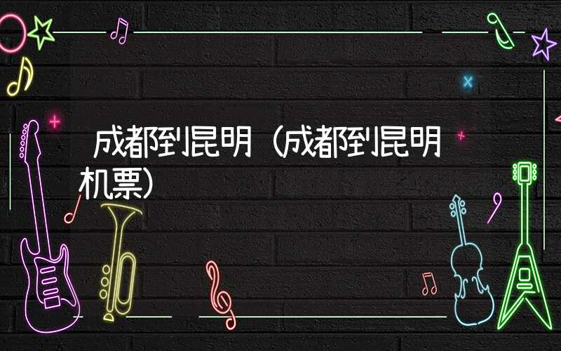 成都到昆明（成都到昆明飞机票）