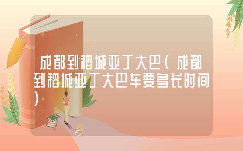 成都到稻城亚丁大巴（成都到稻城亚丁大巴车要多长时间）