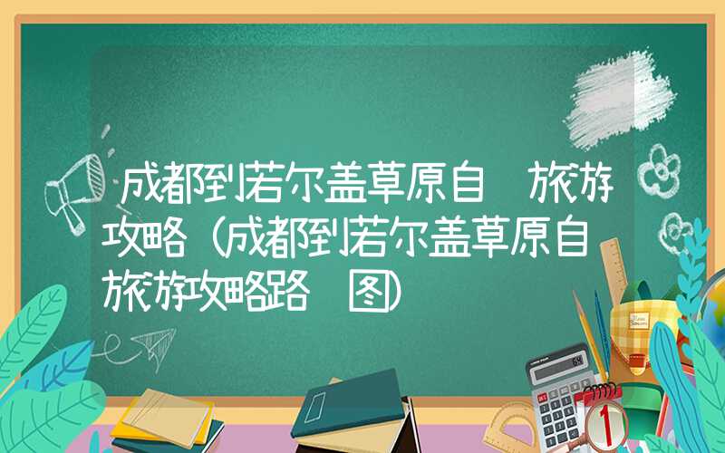 成都到若尔盖草原自驾旅游攻略（成都到若尔盖草原自驾旅游攻略路线图）
