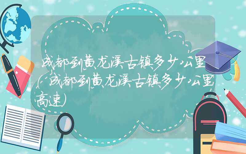 成都到黄龙溪古镇多少公里(成都到黄龙溪古镇多少公里高速)