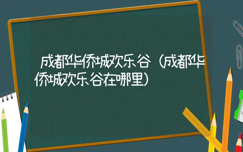 成都华侨城欢乐谷（成都华侨城欢乐谷在哪里）