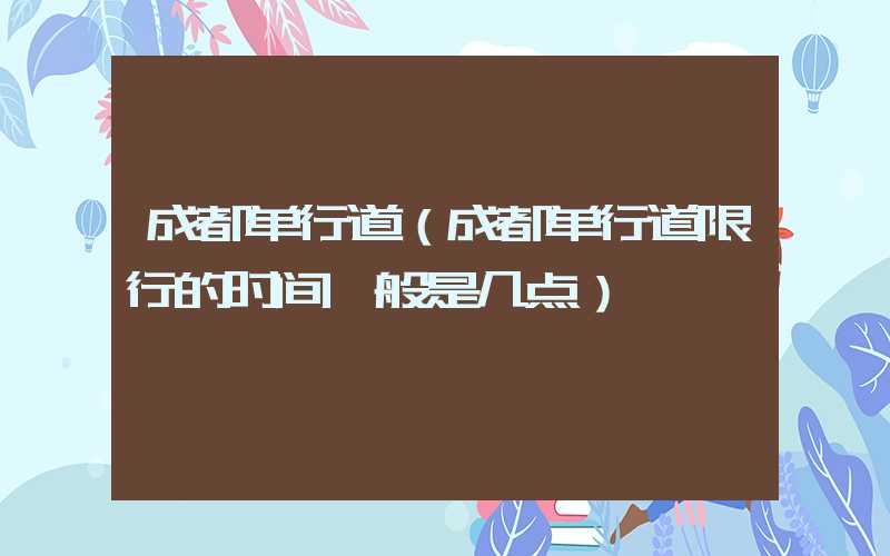 成都单行道(成都单行道限行的时间一般是几点)