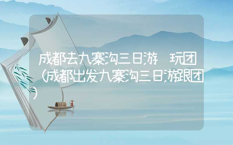 成都去九寨沟三日游纯玩团（成都出发九寨沟三日游跟团）