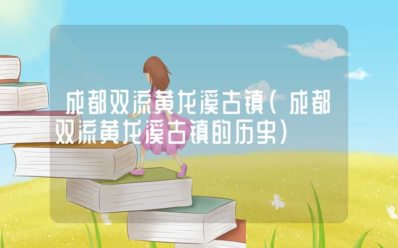 成都双流黄龙溪古镇（成都双流黄龙溪古镇的历史）