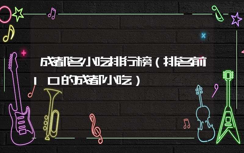 成都名小吃排行榜（排名前10的成都小吃）