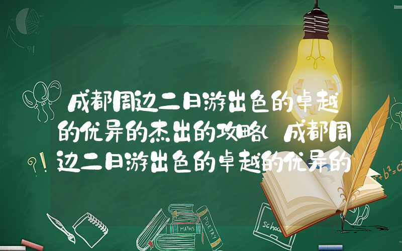 成都周边二日游出色的卓越的优异的杰出的攻略（成都周边二日游出色的卓越的优异的杰出的攻略路线）
