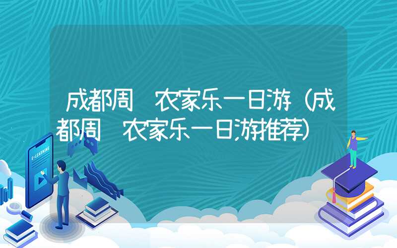 成都周边农家乐一日游(成都周边农家乐一日游推荐)