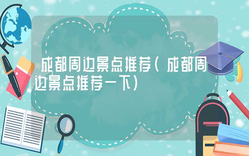 成都周边景点推荐（成都周边景点推荐一下）