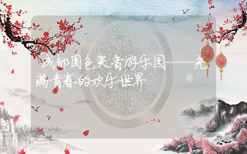 成都国色天香游乐园——充满青春的欢乐世界