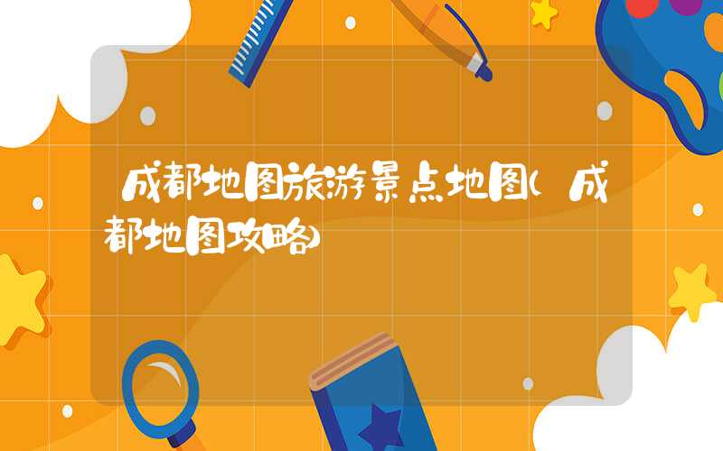 成都地图旅游景点地图（成都地图攻略）
