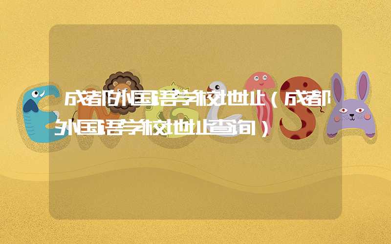 成都外国语学校地址（成都外国语学校地址查询）