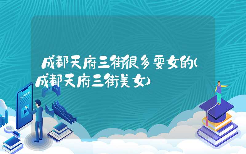 成都天府三街很多耍女的(成都天府三街美女)