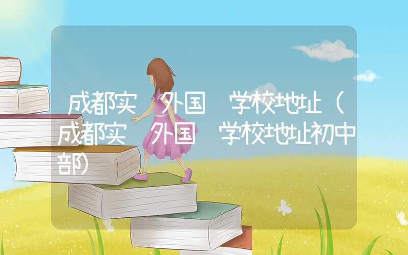 成都实验外国语学校地址(成都实验外国语学校地址初中部)