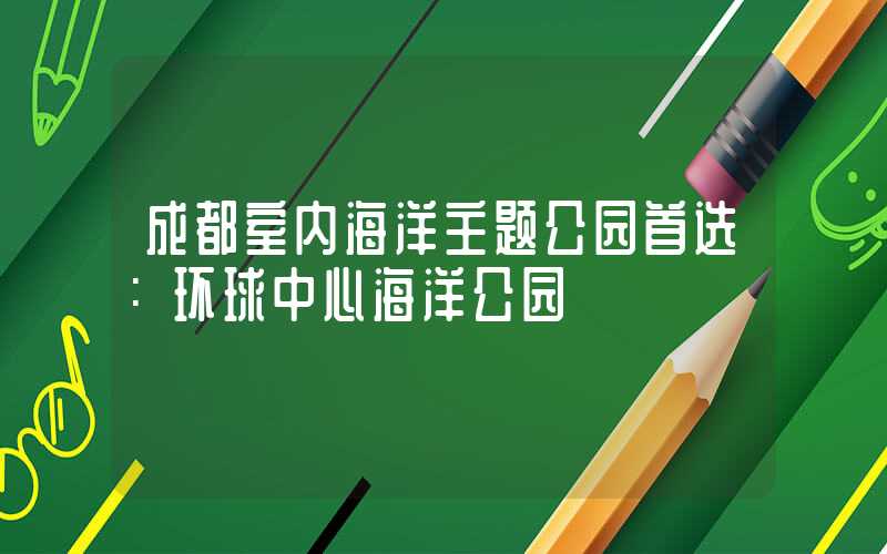 成都室内海洋主题公园首选：环球中心海洋公园