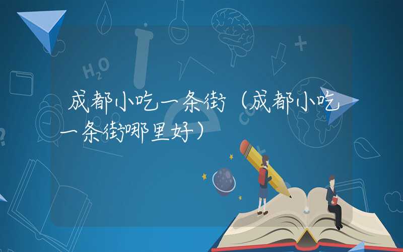 成都小吃一条街（成都小吃一条街哪里好）