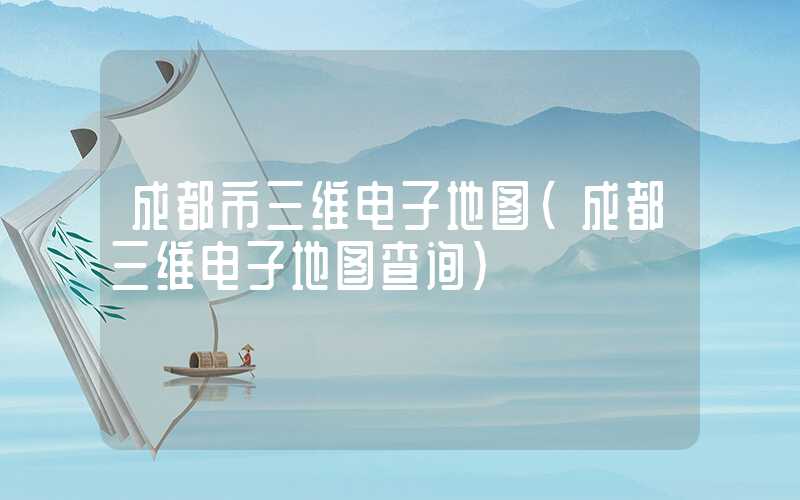成都市三维电子地图（成都三维电子地图查询）