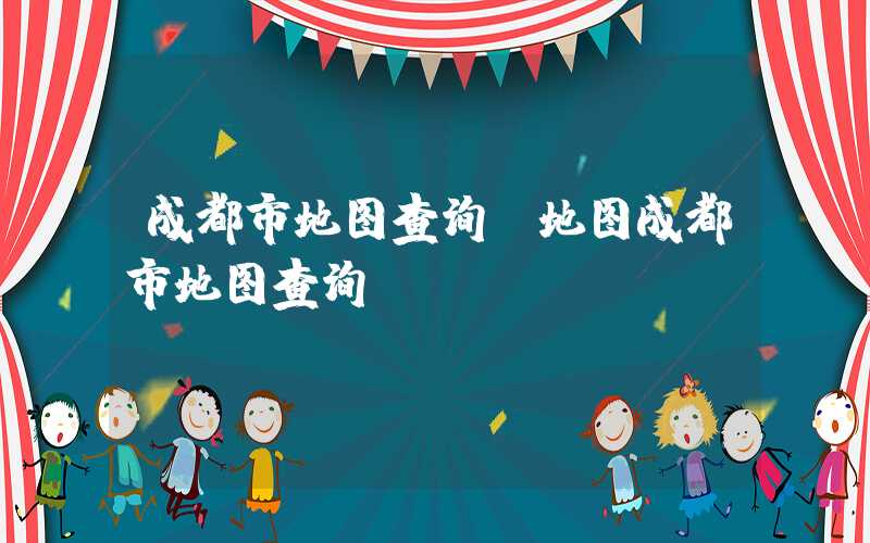 成都市地图查询（地图成都市地图查询）
