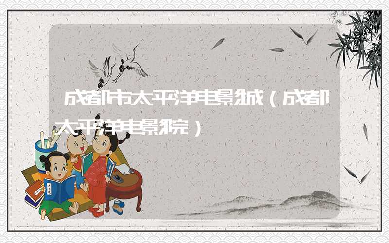 成都市太平洋电影城（成都太平洋电影院）
