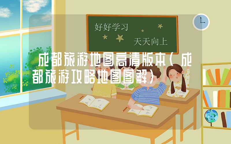 成都旅游地图高清版本(成都旅游攻略地图图解)
