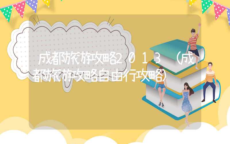成都旅游攻略2013(成都旅游攻略自由行攻略)