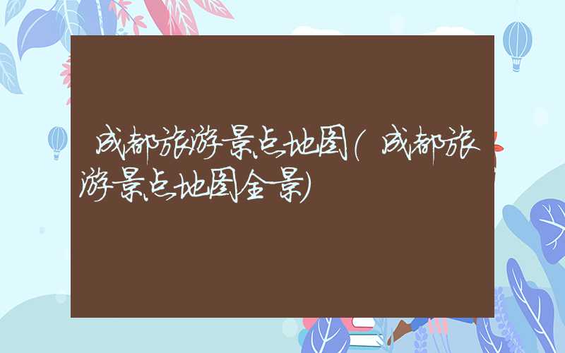 成都旅游景点地图（成都旅游景点地图全景）
