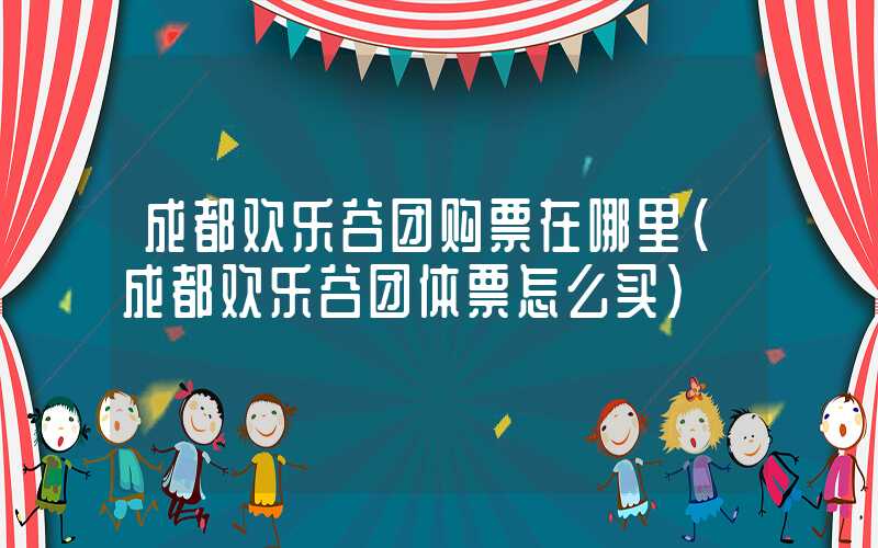 成都欢乐谷团购票在哪里（成都欢乐谷团体票怎么买）