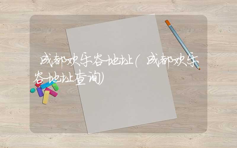 成都欢乐谷地址（成都欢乐谷地址查询）